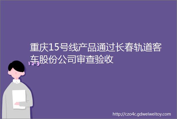 重庆15号线产品通过长春轨道客车股份公司审查验收